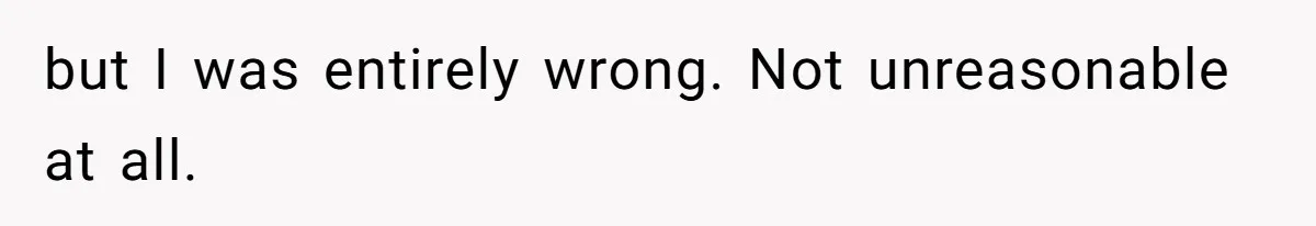 but I was entirely wrong. Not unreasonable at all.