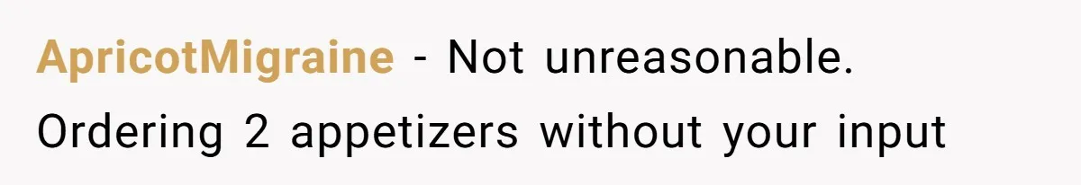 ApricotMigraine − Not unreasonable. Ordering 2 appetizers without your input