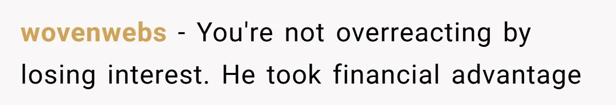 wovenwebs − You're not overreacting by losing interest. He took financial advantage