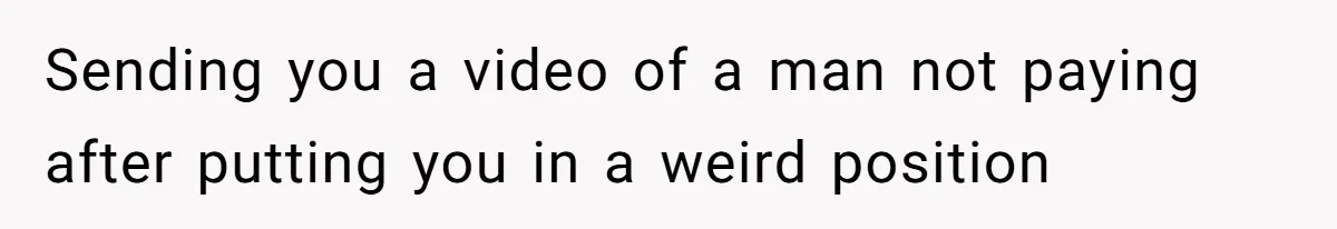 Sending you a video of a man not paying after putting you in a weird position