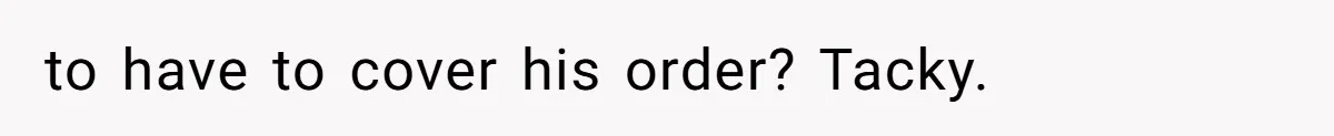 to have to cover his order? Tacky.