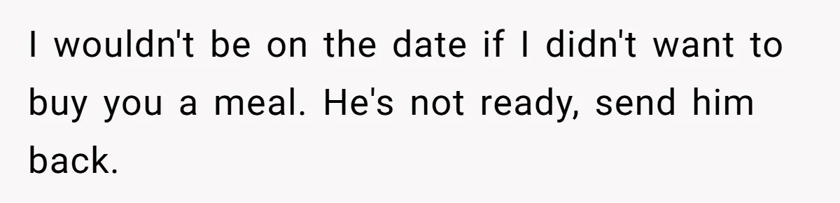 I wouldn't be on the date if I didn't want to buy you a meal. He's not ready, send him back.