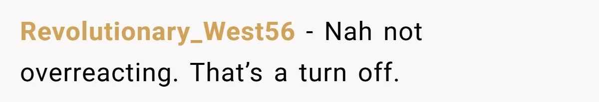 Revolutionary_West56 − Nah not overreacting. That’s a turn off.