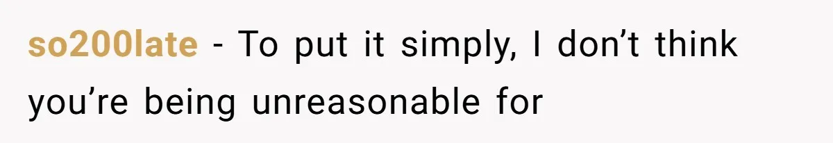 so200late − To put it simply, I don’t think you’re being unreasonable for
