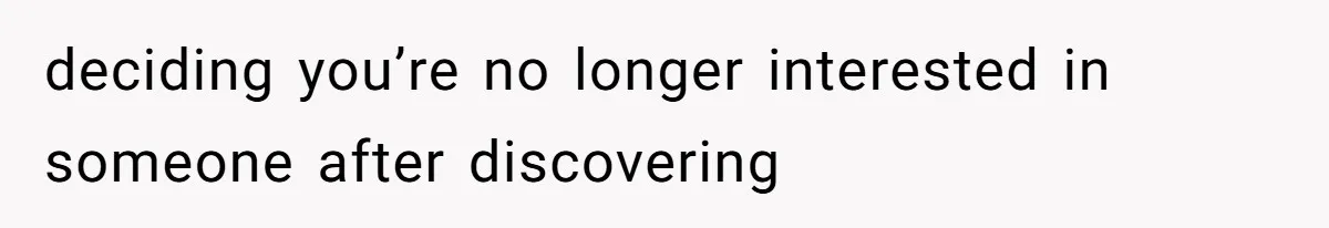 deciding you’re no longer interested in someone after discovering