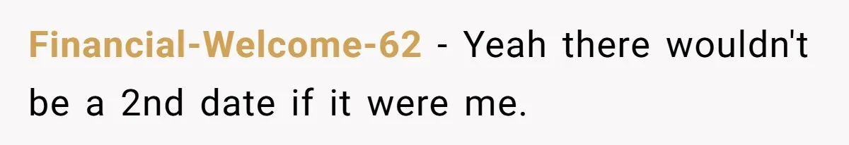 Financial-Welcome-62 − Yeah there wouldn't be a 2nd date if it were me.