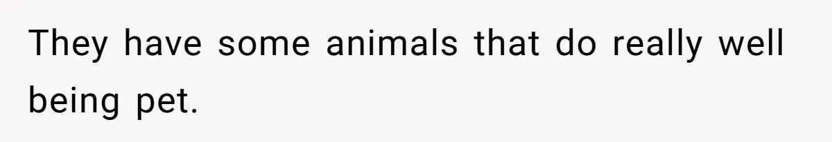 They have some animals that do really well being pet.