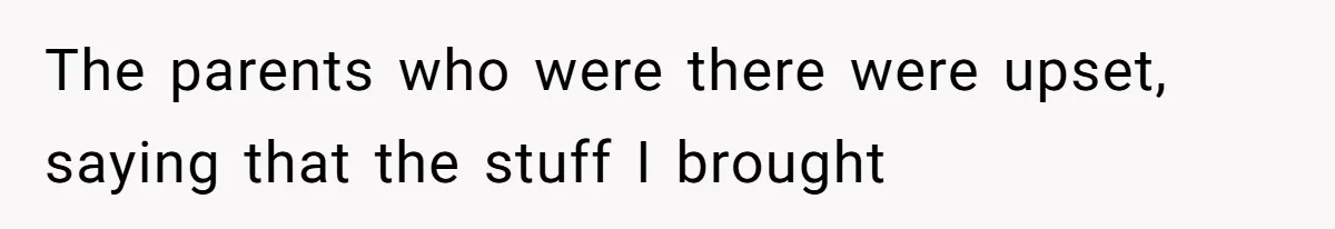 The parents who were there were upset, saying that the stuff I brought