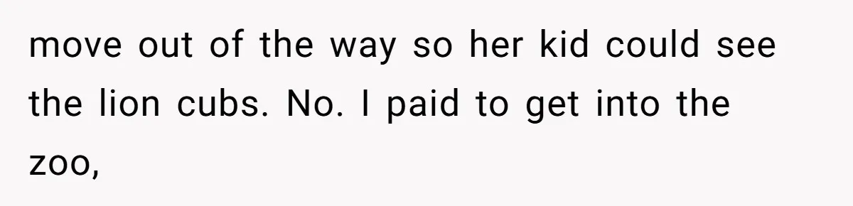 move out of the way so her kid could see the lion cubs. No. I paid to get into the zoo,
