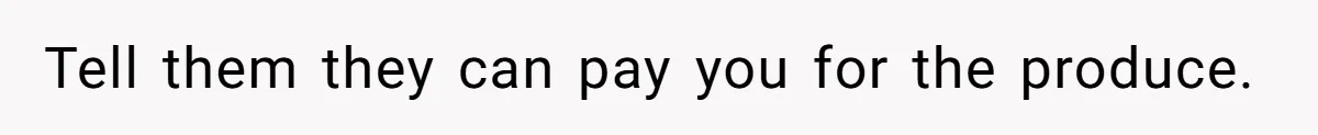 Tell them they can pay you for the produce.