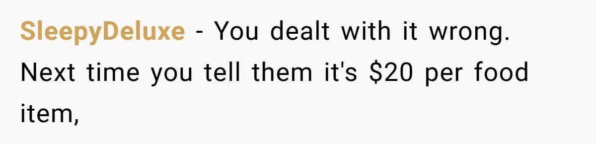 SleepyDeluxe − You dealt with it wrong. Next time you tell them it's $20 per food item,