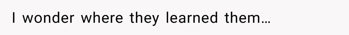 I wonder where they learned them…