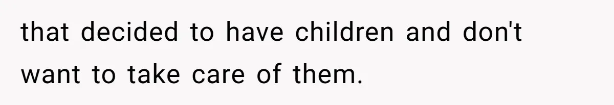 that decided to have children and don't want to take care of them.