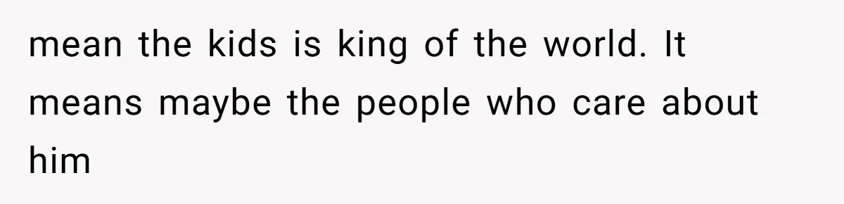 mean the kids is king of the world. It means maybe the people who care about him