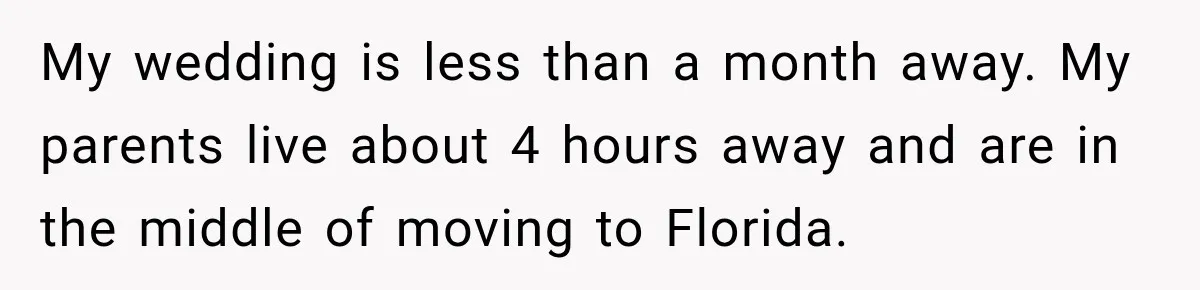 My wedding is less than a month away. My parents live about 4 hours away and are in the middle of moving to Florida.
