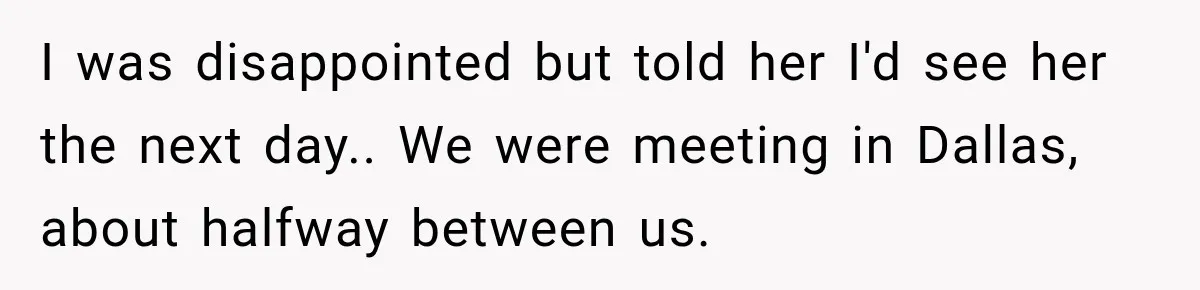 I was disappointed but told her I'd see her the next day.. We were meeting in Dallas, about halfway between us.