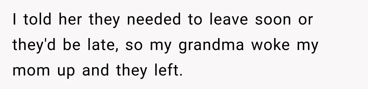 I told her they needed to leave soon or they'd be late, so my grandma woke my mom up and they left.