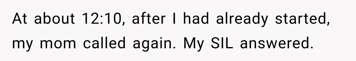 At about 12:10, after I had already started, my mom called again. My SIL answered.