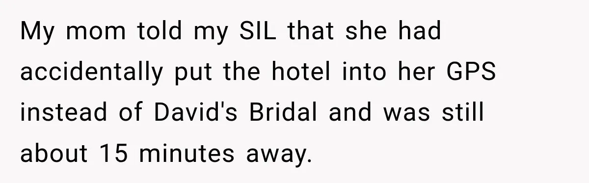 My mom told my SIL that she had accidentally put the hotel into her GPS instead of David's Bridal and was still about 15 minutes away.