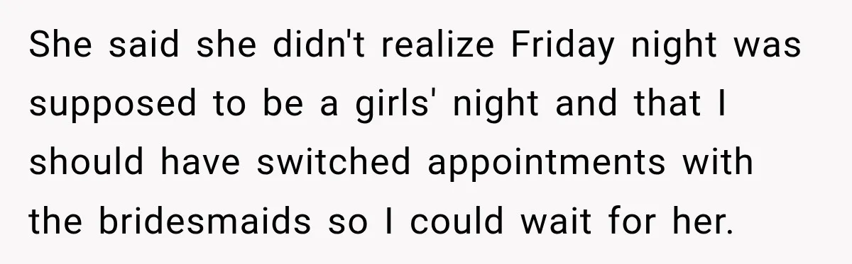 She said she didn't realize Friday night was supposed to be a girls' night and that I should have switched appointments with the bridesmaids so I could wait for her.