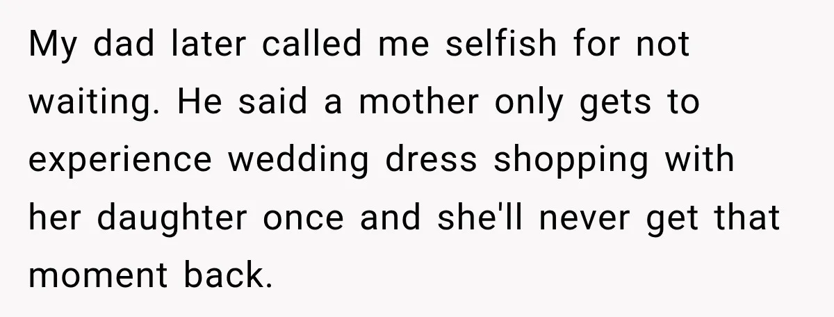 My dad later called me selfish for not waiting. He said a mother only gets to experience wedding dress shopping with her daughter once and she'll never get that moment...
