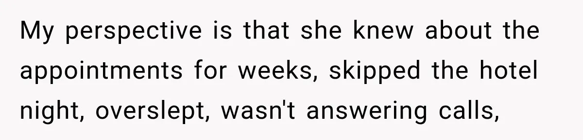 My perspective is that she knew about the appointments for weeks, skipped the hotel night, overslept, wasn't answering calls,