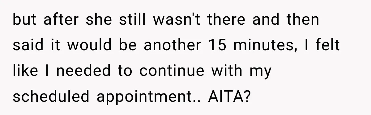 but after she still wasn't there and then said it would be another 15 minutes, I felt like I needed to continue with my scheduled appointment.. AITA?