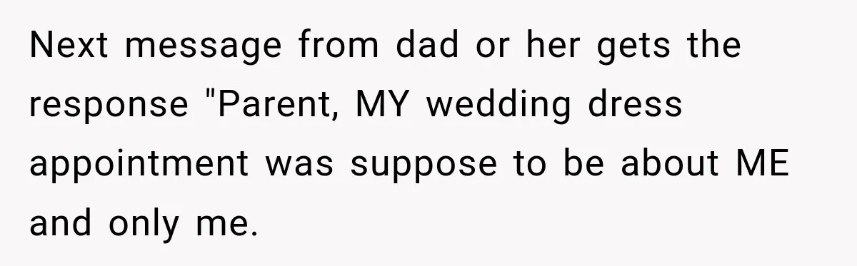 Next message from dad or her gets the response "Parent, MY wedding dress appointment was suppose to be about ME and only me.