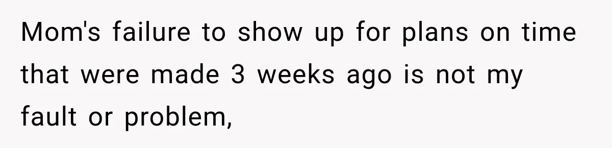 Mom's failure to show up for plans on time that were made 3 weeks ago is not my fault or problem,