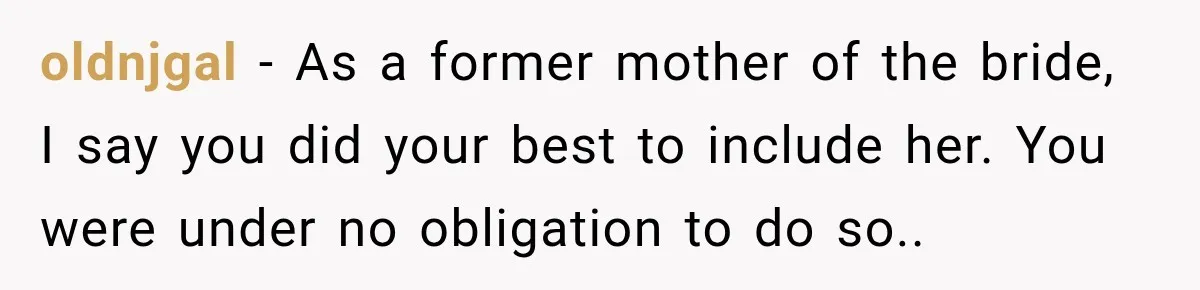 oldnjgal − As a former mother of the bride, I say you did your best to include her. You were under no obligation to do so..