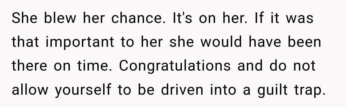 She blew her chance. It's on her. If it was that important to her she would have been there on time. Congratulations and do not allow yourself to be driven...