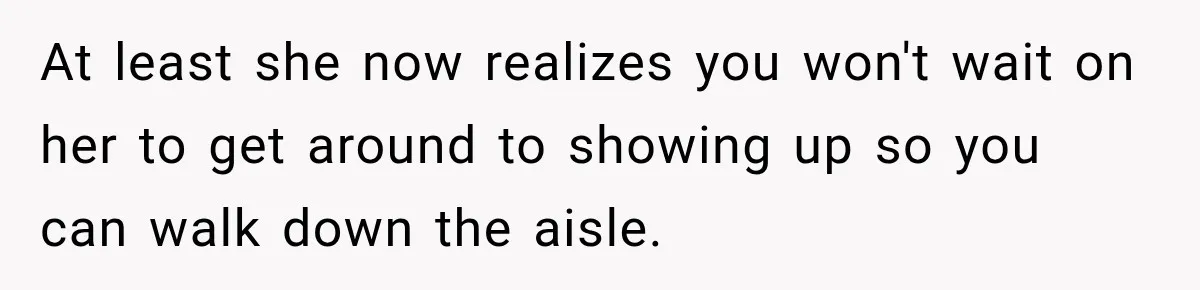At least she now realizes you won't wait on her to get around to showing up so you can walk down the aisle.