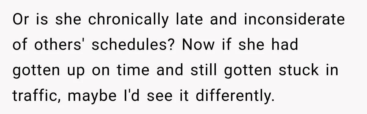 Or is she chronically late and inconsiderate of others' schedules? Now if she had gotten up on time and still gotten stuck in traffic, maybe I'd see it differently.