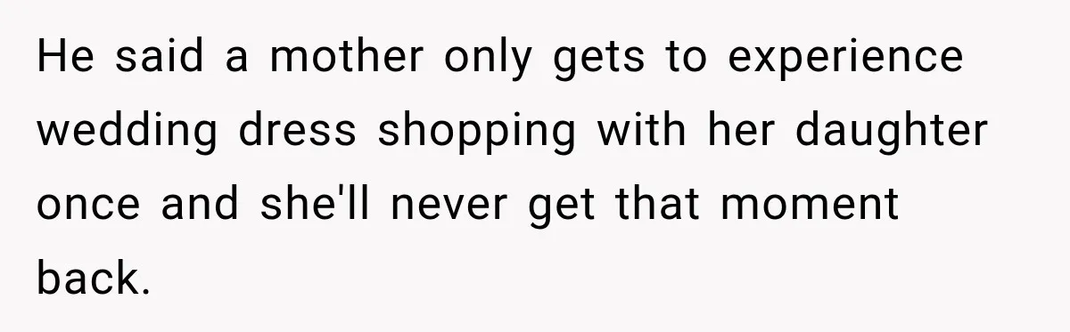 He said a mother only gets to experience wedding dress shopping with her daughter once and she'll never get that moment back.