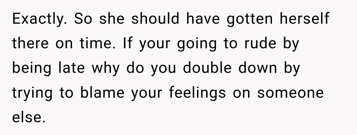 Exactly. So she should have gotten herself there on time. If your going to rude by being late why do you double down by trying to blame your feelings on...