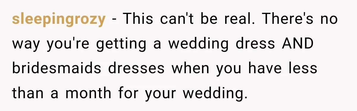 sleepingrozy − This can't be real. There's no way you're getting a wedding dress AND bridesmaids dresses when you have less than a month for your wedding.