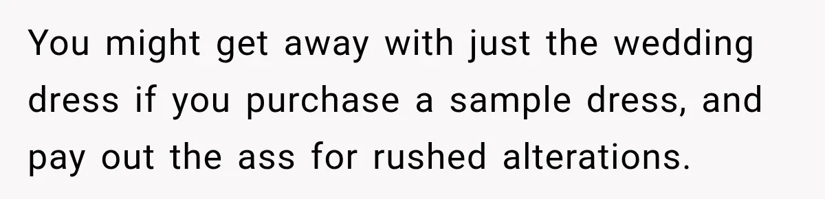 You might get away with just the wedding dress if you purchase a sample dress, and pay out the ass for rushed alterations.