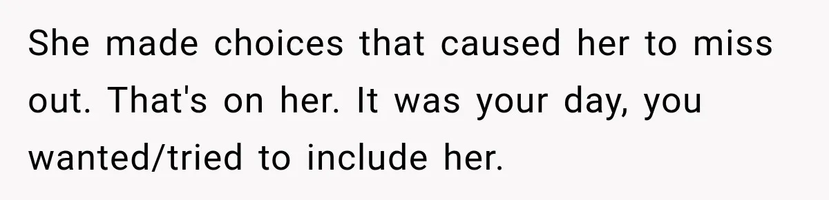 She made choices that caused her to miss out. That's on her. It was your day, you wanted/tried to include her.