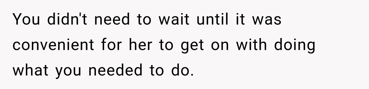 You didn't need to wait until it was convenient for her to get on with doing what you needed to do.