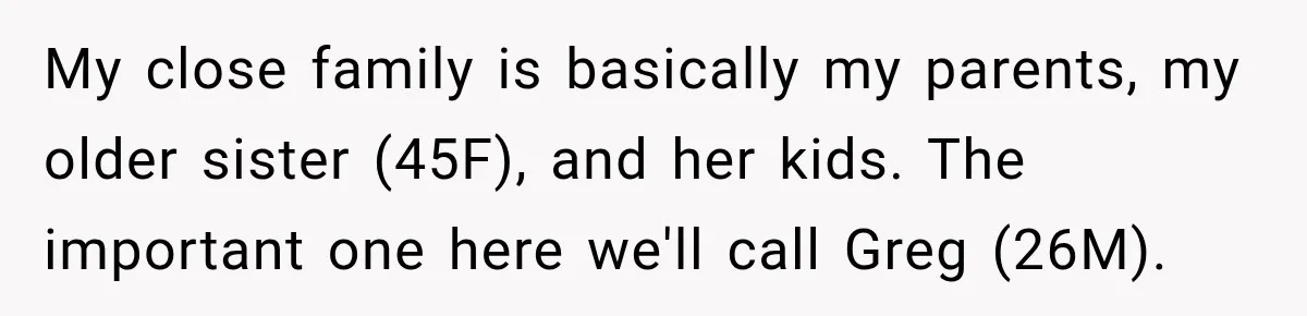 My close family is basically my parents, my older sister (45F), and her kids. The important one here we'll call Greg (26M).
