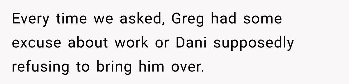 Every time we asked, Greg had some excuse about work or Dani supposedly refusing to bring him over.