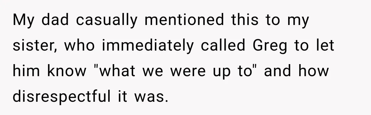 My dad casually mentioned this to my sister, who immediately called Greg to let him know "what we were up to" and how disrespectful it was.