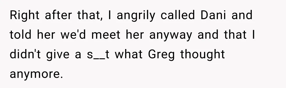 Right after that, I angrily called Dani and told her we'd meet her anyway and that I didn't give a s__t what Greg thought anymore.