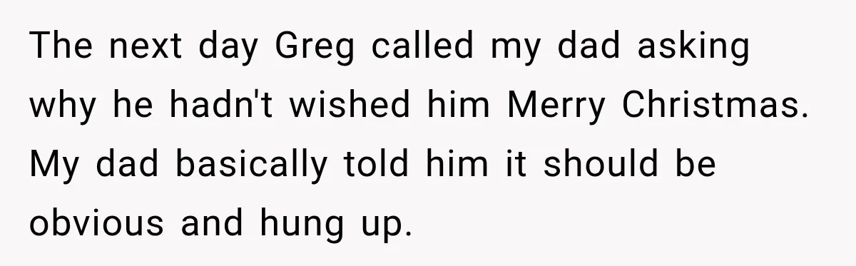 The next day Greg called my dad asking why he hadn't wished him Merry Christmas. My dad basically told him it should be obvious and hung up.