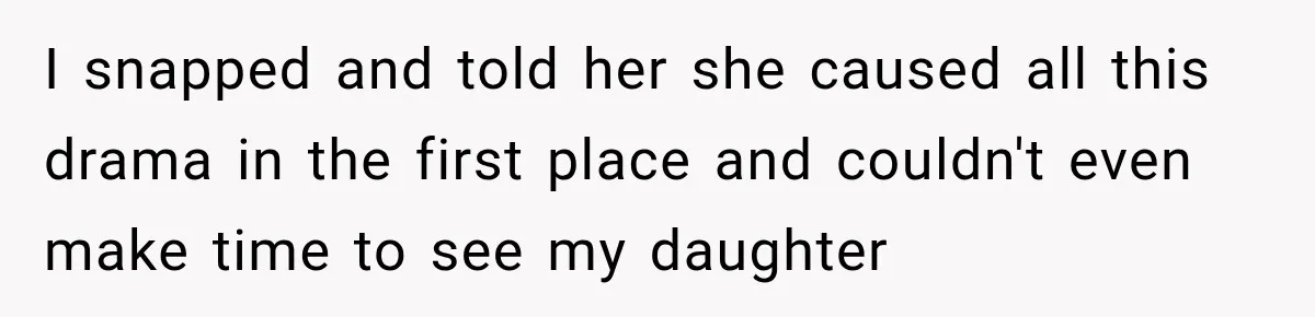 I snapped and told her she caused all this drama in the first place and couldn't even make time to see my daughter
