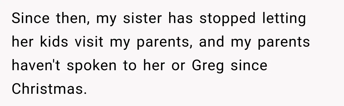 Since then, my sister has stopped letting her kids visit my parents, and my parents haven't spoken to her or Greg since Christmas.