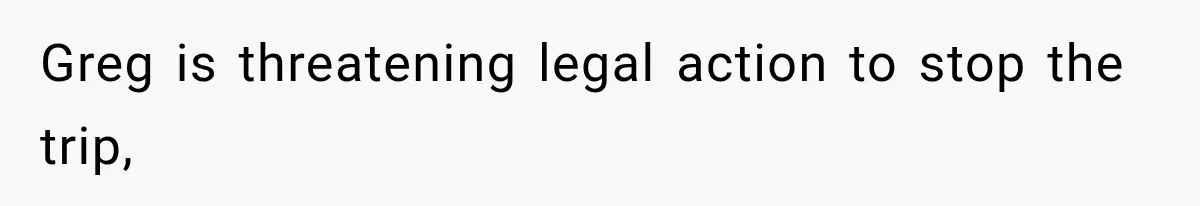 Greg is threatening legal action to stop the trip,