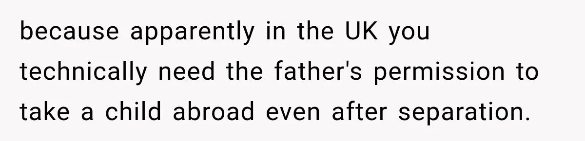because apparently in the UK you technically need the father's permission to take a child abroad even after separation.