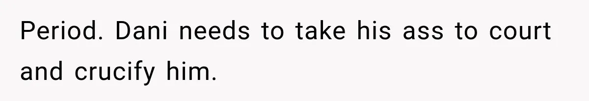 Period. Dani needs to take his ass to court and crucify him.