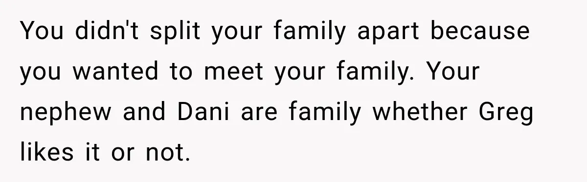 You didn't split your family apart because you wanted to meet your family. Your nephew and Dani are family whether Greg likes it or not.